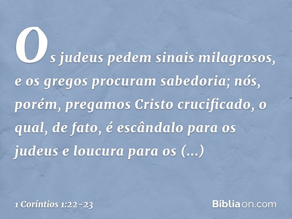 Os judeus pedem sinais milagrosos, e os gregos procuram sabedoria; nós, porém, pregamos Cristo crucificado, o qual, de fato, é escândalo para os judeus e loucur