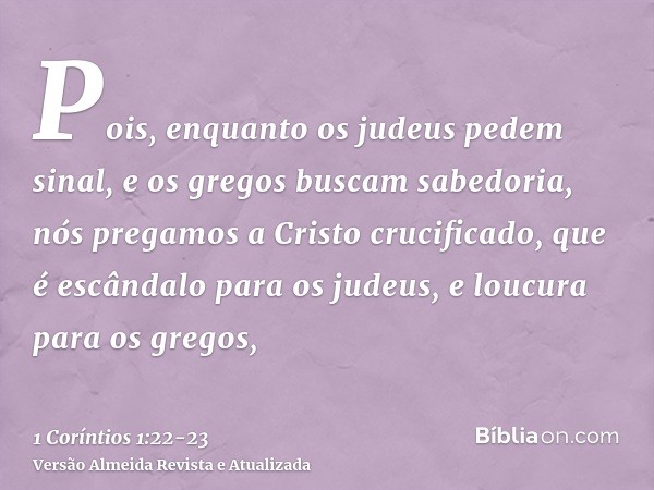 Pois, enquanto os judeus pedem sinal, e os gregos buscam sabedoria,nós pregamos a Cristo crucificado, que é escândalo para os judeus, e loucura para os gregos,