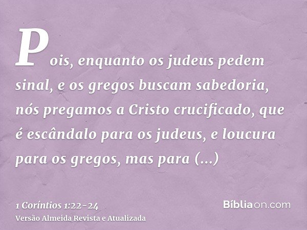 Pois, enquanto os judeus pedem sinal, e os gregos buscam sabedoria,nós pregamos a Cristo crucificado, que é escândalo para os judeus, e loucura para os gregos,m