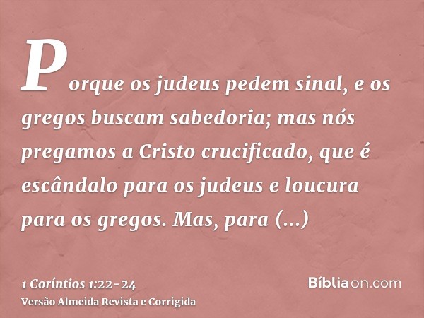 Porque os judeus pedem sinal, e os gregos buscam sabedoria;mas nós pregamos a Cristo crucificado, que é escândalo para os judeus e loucura para os gregos.Mas, p