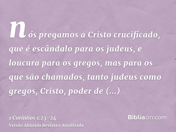 nós pregamos a Cristo crucificado, que é escândalo para os judeus, e loucura para os gregos,mas para os que são chamados, tanto judeus como gregos, Cristo, pode