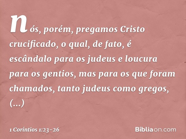 nós, porém, pregamos Cristo crucificado, o qual, de fato, é escândalo para os judeus e loucura para os gentios, mas para os que foram chamados, tanto judeus com