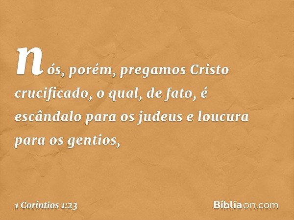 nós, porém, pregamos Cristo crucificado, o qual, de fato, é escândalo para os judeus e loucura para os gentios, -- 1 Coríntios 1:23