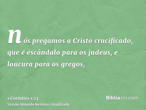 nós pregamos a Cristo crucificado, que é escândalo para os judeus, e loucura para os gregos,