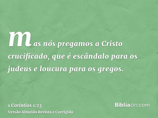 mas nós pregamos a Cristo crucificado, que é escândalo para os judeus e loucura para os gregos.