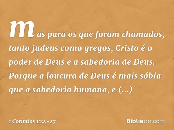 mas para os que foram chamados, tanto judeus como gregos, Cristo é o poder de Deus e a sabedoria de Deus. Porque a loucura de Deus é mais sábia que a sabedoria