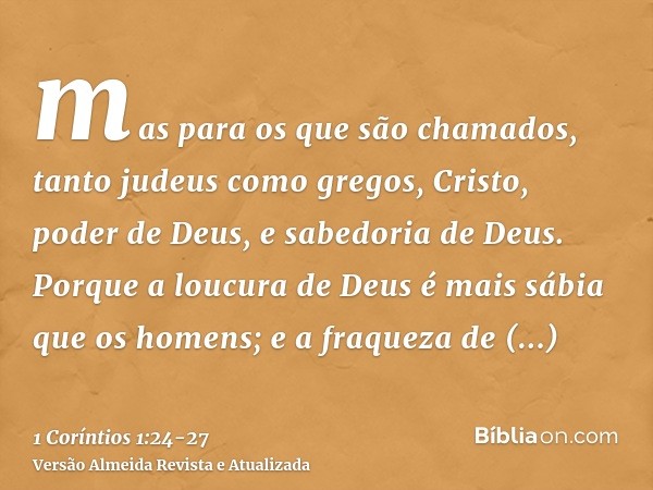 mas para os que são chamados, tanto judeus como gregos, Cristo, poder de Deus, e sabedoria de Deus.Porque a loucura de Deus é mais sábia que os homens; e a fraq