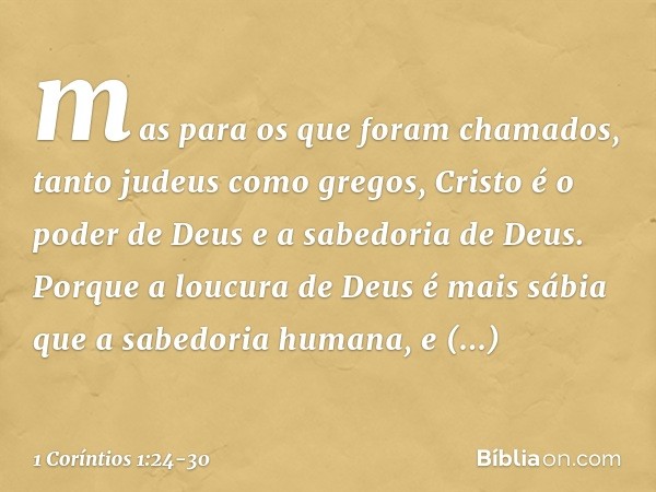 mas para os que foram chamados, tanto judeus como gregos, Cristo é o poder de Deus e a sabedoria de Deus. Porque a loucura de Deus é mais sábia que a sabedoria 