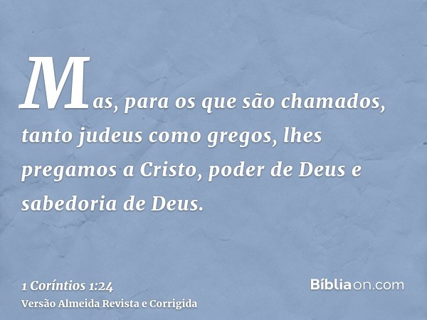 Mas, para os que são chamados, tanto judeus como gregos, lhes pregamos a Cristo, poder de Deus e sabedoria de Deus.