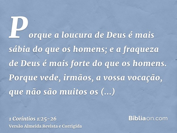 Porque a loucura de Deus é mais sábia do que os homens; e a fraqueza de Deus é mais forte do que os homens.Porque vede, irmãos, a vossa vocação, que não são mui