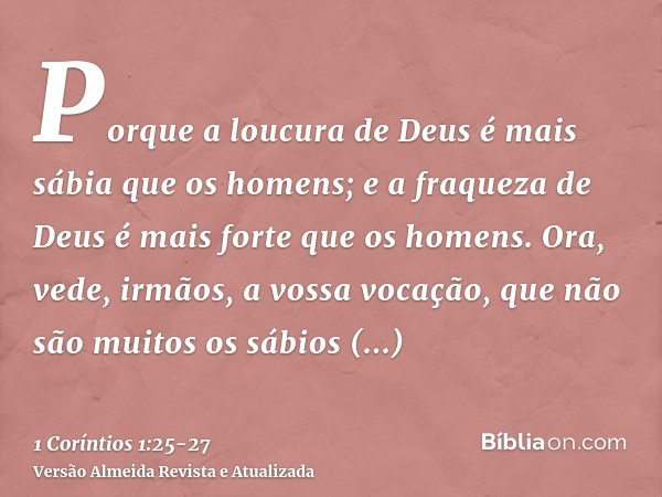 Porque a loucura de Deus é mais sábia que os homens; e a fraqueza de Deus é mais forte que os homens.Ora, vede, irmãos, a vossa vocação, que não são muitos os s