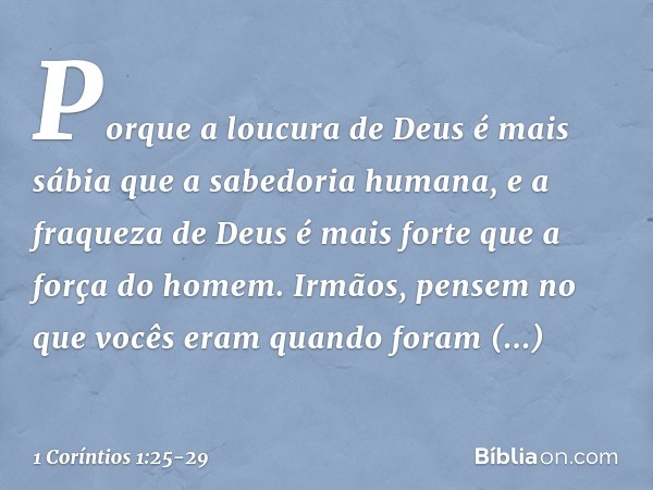 Porque a loucura de Deus é mais sábia que a sabedoria humana, e a fraqueza de Deus é mais forte que a força do homem. Irmãos, pensem no que vocês eram quando fo