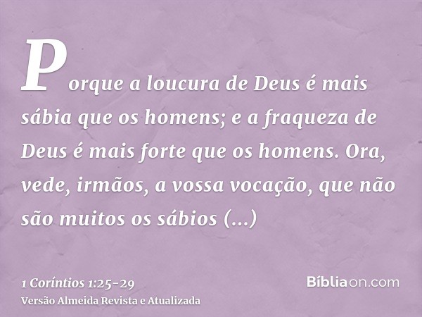 Porque a loucura de Deus é mais sábia que os homens; e a fraqueza de Deus é mais forte que os homens.Ora, vede, irmãos, a vossa vocação, que não são muitos os s