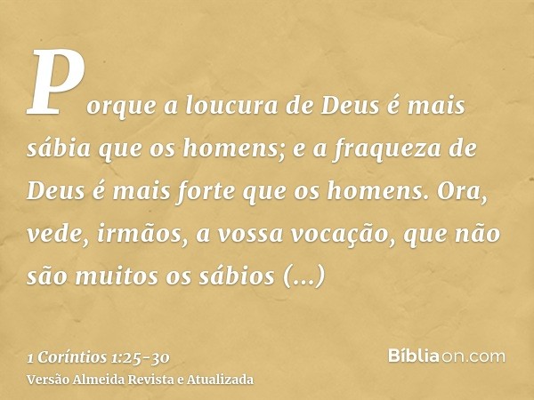 Porque a loucura de Deus é mais sábia que os homens; e a fraqueza de Deus é mais forte que os homens.Ora, vede, irmãos, a vossa vocação, que não são muitos os s