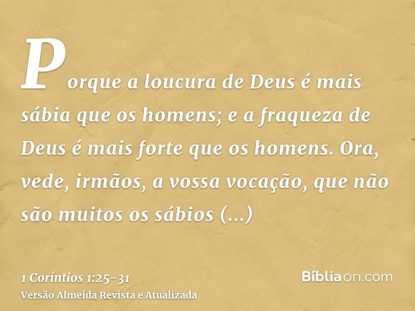 Porque a loucura de Deus é mais sábia que os homens; e a fraqueza de Deus é mais forte que os homens.Ora, vede, irmãos, a vossa vocação, que não são muitos os s