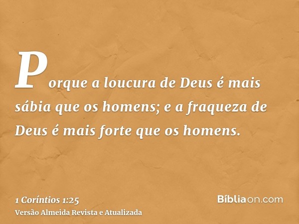 Porque a loucura de Deus é mais sábia que os homens; e a fraqueza de Deus é mais forte que os homens.