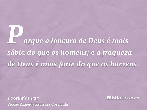 Porque a loucura de Deus é mais sábia do que os homens; e a fraqueza de Deus é mais forte do que os homens.