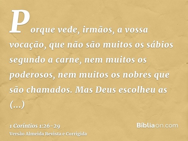 Porque vede, irmãos, a vossa vocação, que não são muitos os sábios segundo a carne, nem muitos os poderosos, nem muitos os nobres que são chamados.Mas Deus esco