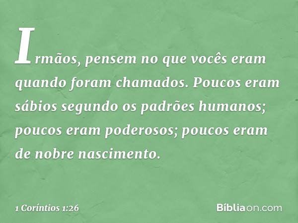 Irmãos, pensem no que vocês eram quando foram chamados. Poucos eram sábios segundo os padrões humanos; poucos eram poderosos; poucos eram de nobre nascimento. -