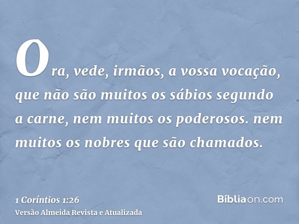Ora, vede, irmãos, a vossa vocação, que não são muitos os sábios segundo a carne, nem muitos os poderosos. nem muitos os nobres que são chamados.