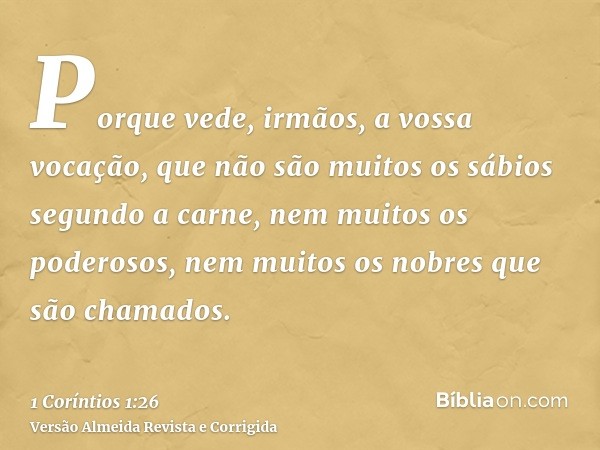 Porque vede, irmãos, a vossa vocação, que não são muitos os sábios segundo a carne, nem muitos os poderosos, nem muitos os nobres que são chamados.
