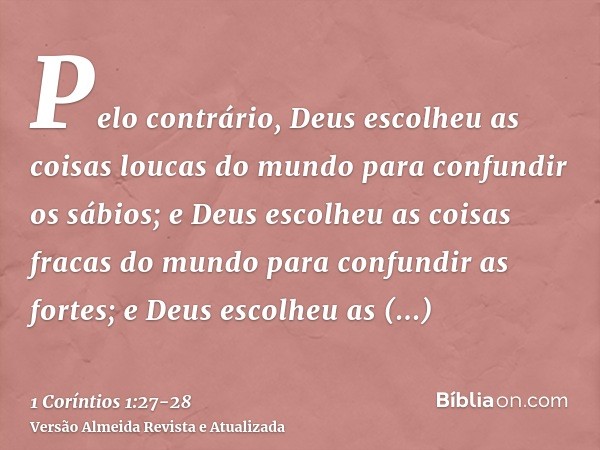 Pelo contrário, Deus escolheu as coisas loucas do mundo para confundir os sábios; e Deus escolheu as coisas fracas do mundo para confundir as fortes;e Deus esco