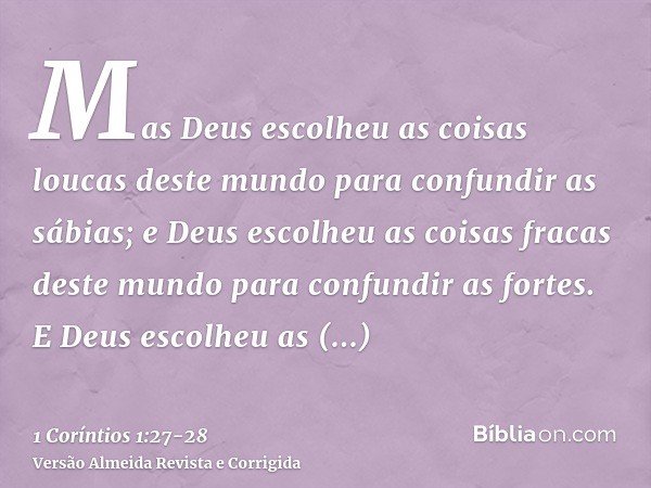 Mas Deus escolheu as coisas loucas deste mundo para confundir as sábias; e Deus escolheu as coisas fracas deste mundo para confundir as fortes.E Deus escolheu a