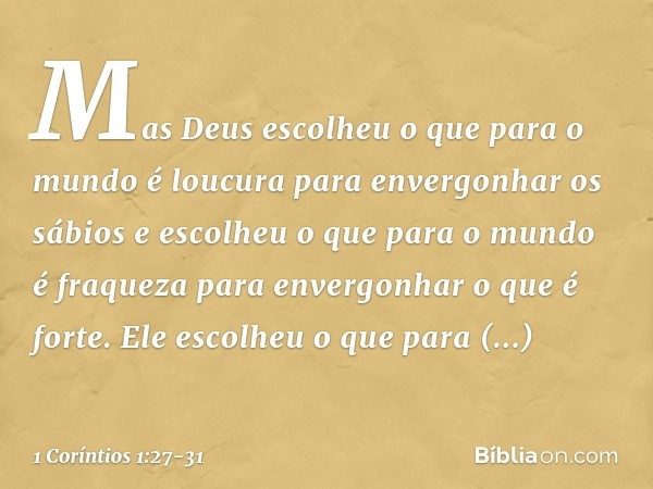 Mas Deus escolheu o que para o mundo é loucura para envergonhar os sábios e escolheu o que para o mundo é fraqueza para envergonhar o que é forte. Ele escolheu 