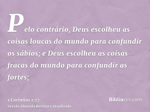 Pelo contrário, Deus escolheu as coisas loucas do mundo para confundir os sábios; e Deus escolheu as coisas fracas do mundo para confundir as fortes;