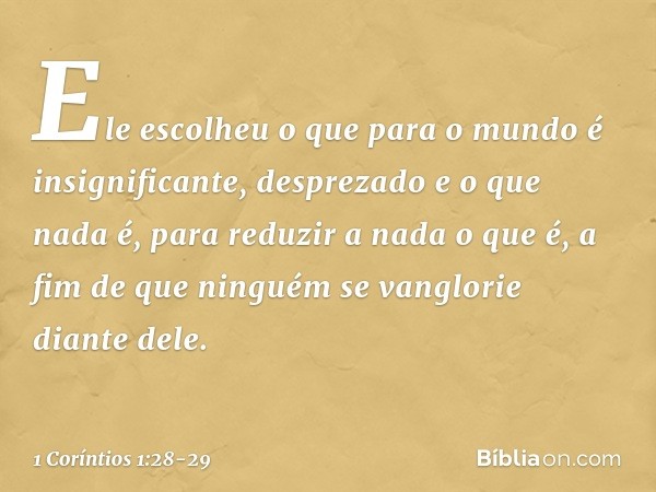 Ele escolheu o que para o mundo é insignificante, desprezado e o que nada é, para reduzir a nada o que é, a fim de que ninguém se vanglorie diante dele. -- 1 Co