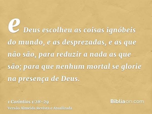 e Deus escolheu as coisas ignóbeis do mundo, e as desprezadas, e as que não são, para reduzir a nada as que são;para que nenhum mortal se glorie na presença de 