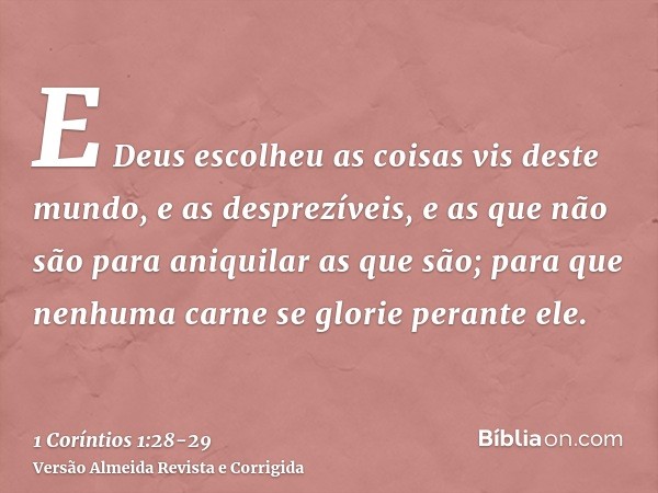 E Deus escolheu as coisas vis deste mundo, e as desprezíveis, e as que não são para aniquilar as que são;para que nenhuma carne se glorie perante ele.