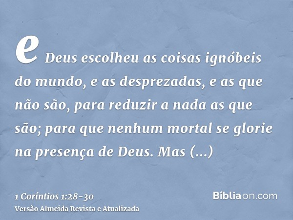 e Deus escolheu as coisas ignóbeis do mundo, e as desprezadas, e as que não são, para reduzir a nada as que são;para que nenhum mortal se glorie na presença de 