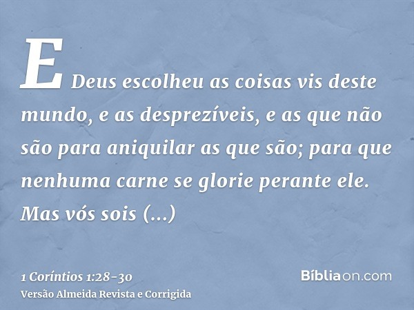 E Deus escolheu as coisas vis deste mundo, e as desprezíveis, e as que não são para aniquilar as que são;para que nenhuma carne se glorie perante ele.Mas vós so