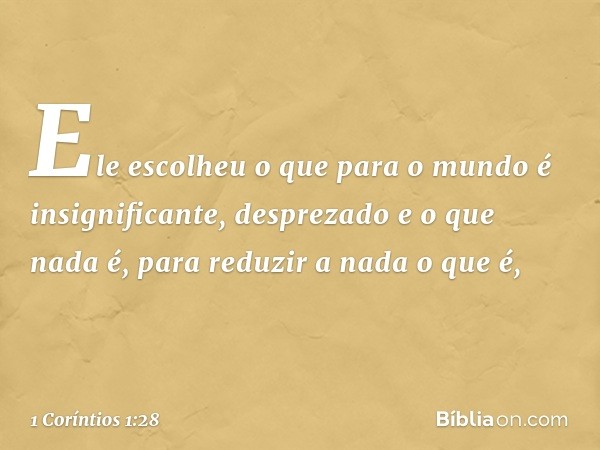 Ele escolheu o que para o mundo é insignificante, desprezado e o que nada é, para reduzir a nada o que é, -- 1 Coríntios 1:28