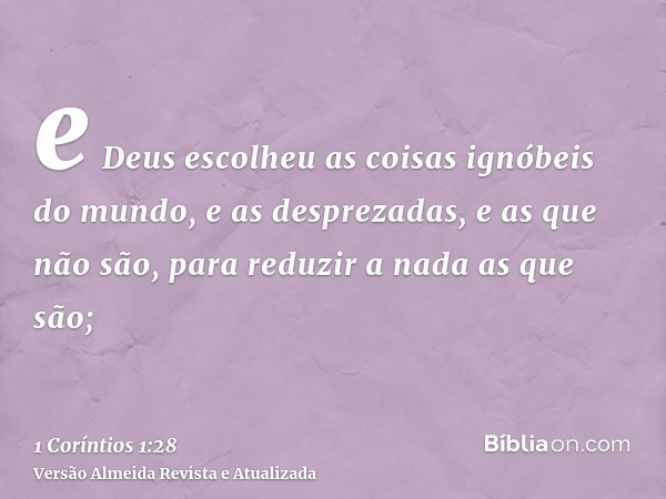 e Deus escolheu as coisas ignóbeis do mundo, e as desprezadas, e as que não são, para reduzir a nada as que são;