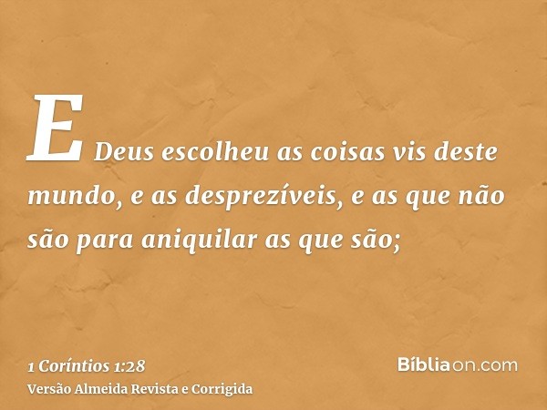 E Deus escolheu as coisas vis deste mundo, e as desprezíveis, e as que não são para aniquilar as que são;