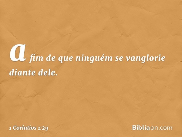 a fim de que ninguém se vanglorie diante dele. -- 1 Coríntios 1:29