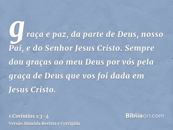 graça e paz, da parte de Deus, nosso Pai, e do Senhor Jesus Cristo.Sempre dou graças ao meu Deus por vós pela graça de Deus que vos foi dada em Jesus Cristo.