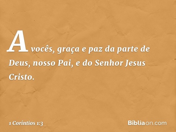 A vocês, graça e paz da parte de Deus, nosso Pai, e do Senhor Jesus Cristo. -- 1 Coríntios 1:3