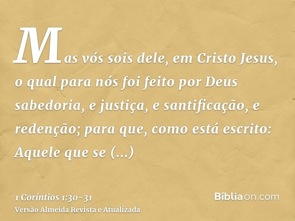 Mas vós sois dele, em Cristo Jesus, o qual para nós foi feito por Deus sabedoria, e justiça, e santificação, e redenção;para que, como está escrito: Aquele que 