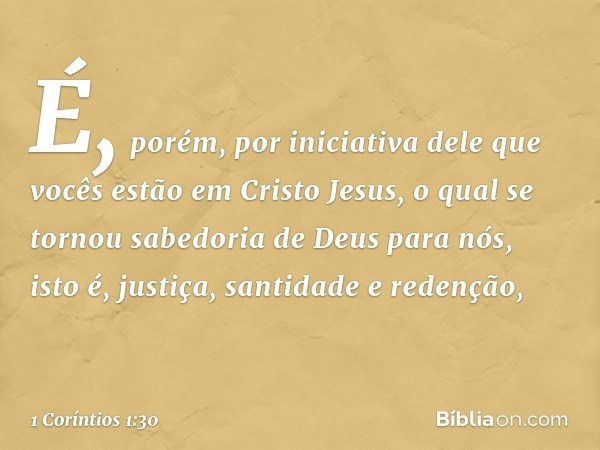 É, porém, por iniciativa dele que vocês estão em Cristo Jesus, o qual se tornou sabedoria de Deus para nós, isto é, justiça, santidade e redenção, -- 1 Coríntio