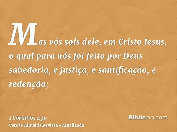 Mas vós sois dele, em Cristo Jesus, o qual para nós foi feito por Deus sabedoria, e justiça, e santificação, e redenção;