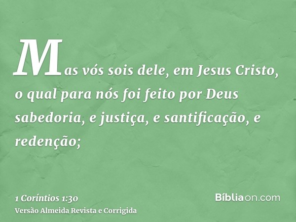 Mas vós sois dele, em Jesus Cristo, o qual para nós foi feito por Deus sabedoria, e justiça, e santificação, e redenção;