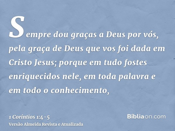 Sempre dou graças a Deus por vós, pela graça de Deus que vos foi dada em Cristo Jesus;porque em tudo fostes enriquecidos nele, em toda palavra e em todo o conhe