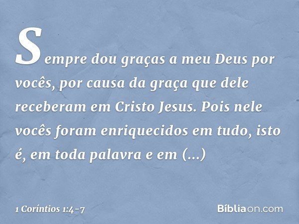 Sempre dou graças a meu Deus por vocês, por causa da graça que dele receberam em Cristo Jesus. Pois nele vocês foram enriquecidos em tudo, isto é, em toda palav