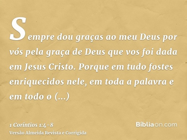 Sempre dou graças ao meu Deus por vós pela graça de Deus que vos foi dada em Jesus Cristo.Porque em tudo fostes enriquecidos nele, em toda a palavra e em todo o