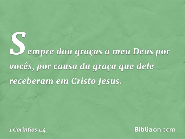 Sempre dou graças a meu Deus por vocês, por causa da graça que dele receberam em Cristo Jesus. -- 1 Coríntios 1:4