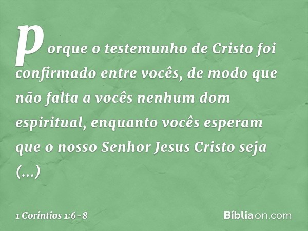 porque o testemunho de Cristo foi confirmado entre vocês, de modo que não falta a vocês nenhum dom espiritual, enquanto vocês esperam que o nosso Senhor Jesus C