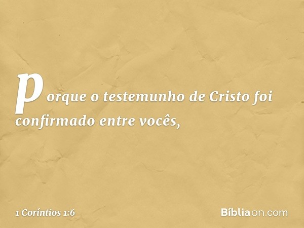 porque o testemunho de Cristo foi confirmado entre vocês, -- 1 Coríntios 1:6